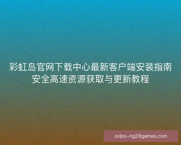 彩虹岛官网下载中心最新客户端安装指南安全高速资源获取与更新教程