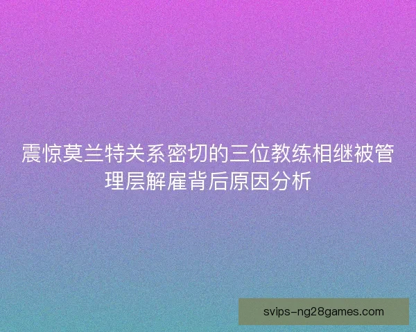 震惊莫兰特关系密切的三位教练相继被管理层解雇背后原因分析